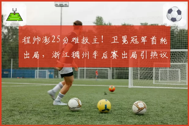 程帅澎25分难救主！卫冕冠军首轮出局，浙江稠州季后赛出局引热议