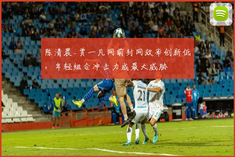 陈清晨_贾一凡网前封网效率创新低，年轻组合冲击力成最大威胁