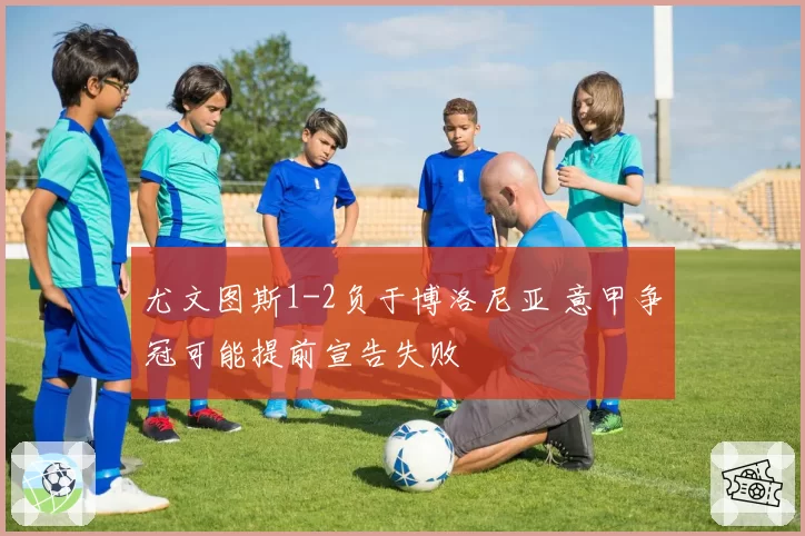 尤文图斯1-2负于博洛尼亚 意甲争冠可能提前宣告失败