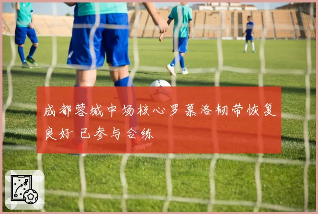 成都蓉城中场核心罗慕洛韧带恢复良好 已参与合练