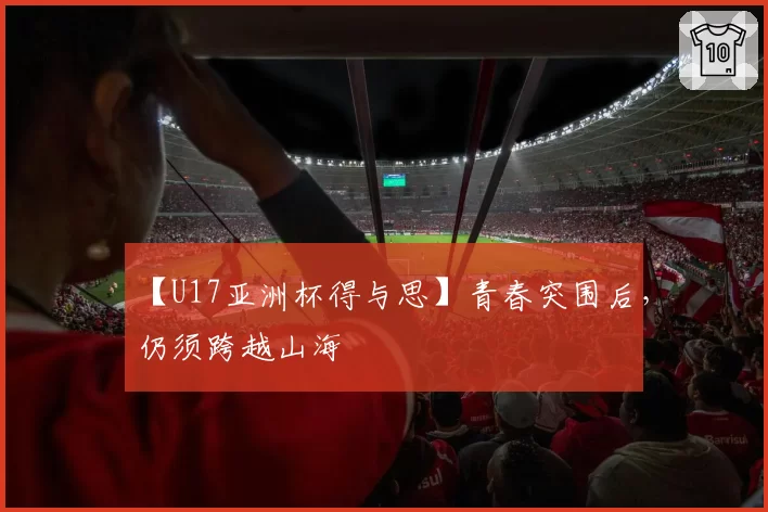 【U17亚洲杯得与思】青春突围后,仍须跨越山海
