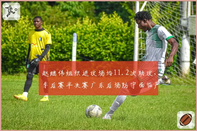 赵继伟组织进攻场均11.2次助攻，季后赛半决赛广东后场防守面临严峻考验