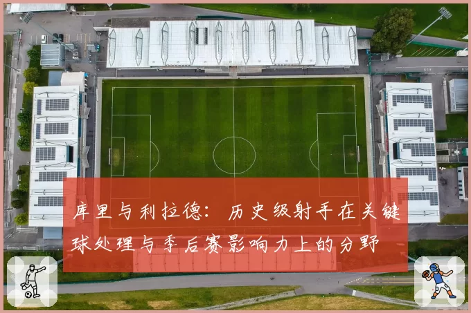 库里与利拉德：历史级射手在关键球处理与季后赛影响力上的分野