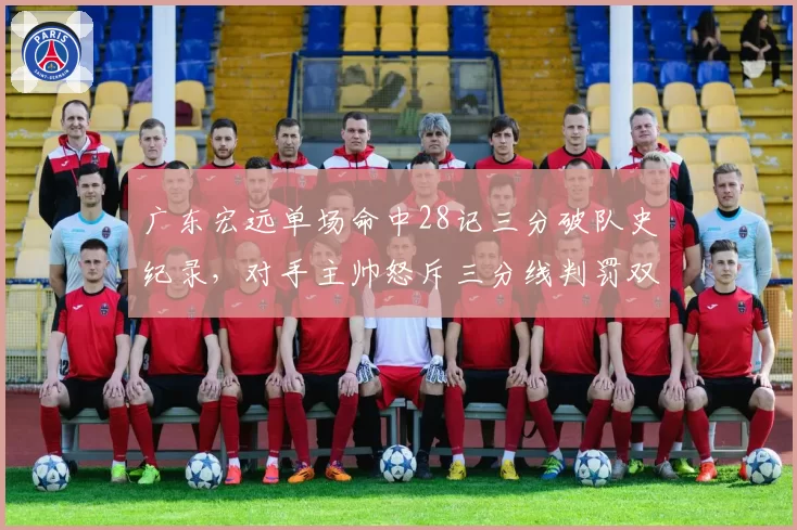 广东宏远单场命中28记三分破队史纪录，对手主帅怒斥三分线判罚双标