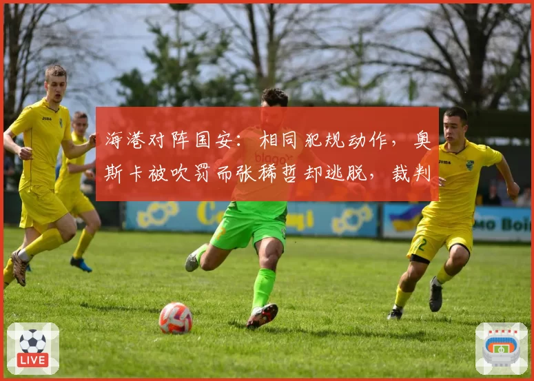 海港对阵国安：相同犯规动作，奥斯卡被吹罚而张稀哲却逃脱，裁判尺度引争议
