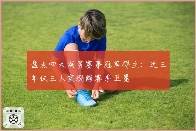 盘点四大满贯赛事冠军得主：近三年仅三人实现跨赛季卫冕