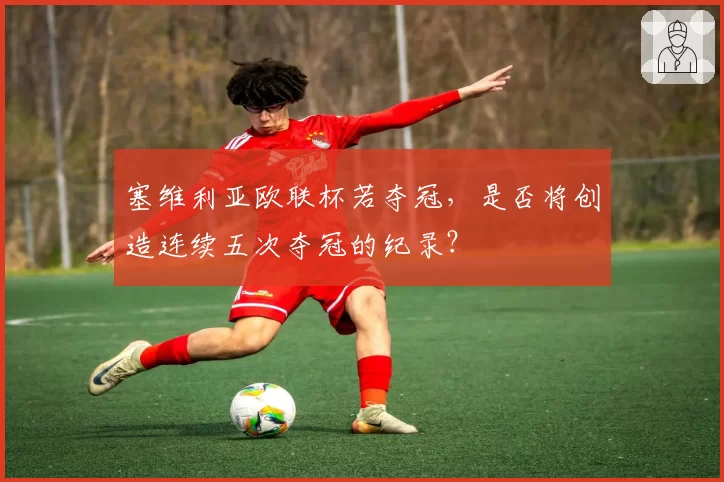 塞维利亚欧联杯若夺冠，是否将创造连续五次夺冠的纪录？