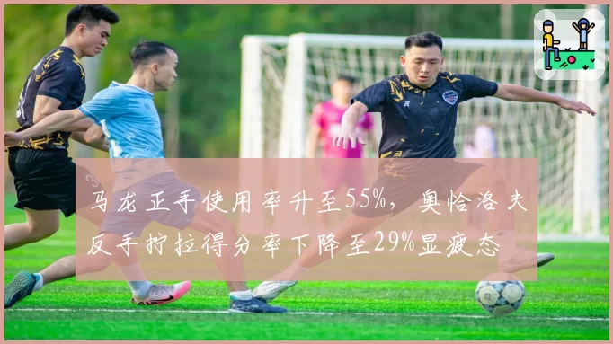 马龙正手使用率升至55%，奥恰洛夫反手拧拉得分率下降至29%显疲态