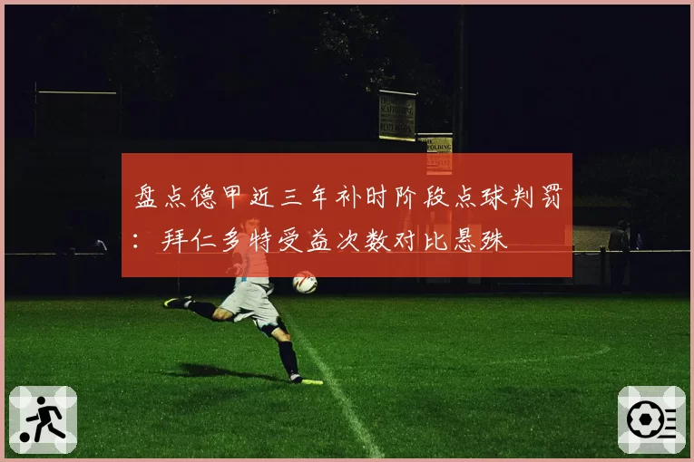 盘点德甲近三年补时阶段点球判罚：拜仁多特受益次数对比悬殊