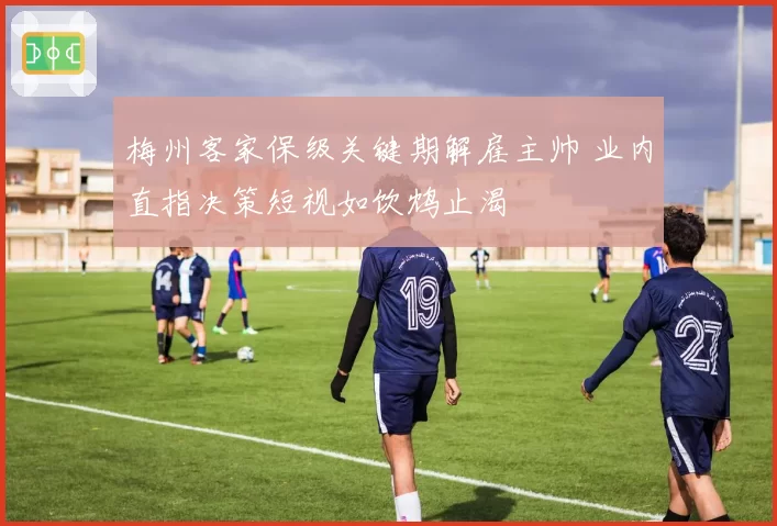 梅州客家保级关键期解雇主帅 业内直指决策短视如饮鸩止渴