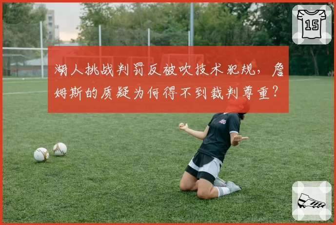 湖人挑战判罚反被吹技术犯规,詹姆斯的质疑为何得不到裁判尊重?