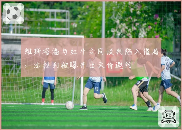 维斯塔潘与红牛合同谈判陷入僵局,法拉利被曝开出天价邀约