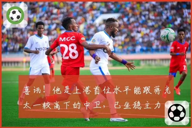 喜讯!他是上港首位水平能跟蒋光太一较高下的中卫,已坐稳主力