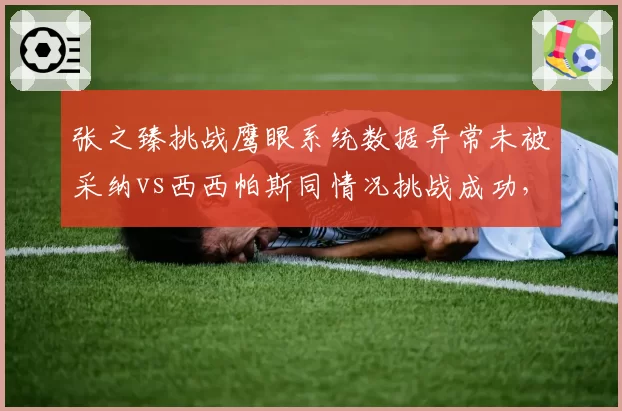 张之臻挑战鹰眼系统数据异常未被采纳vs西西帕斯同情况挑战成功，ATP设备校准再引争议