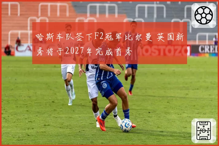 哈斯车队签下F2冠军比尔曼 英国新秀将于2027年完成首秀