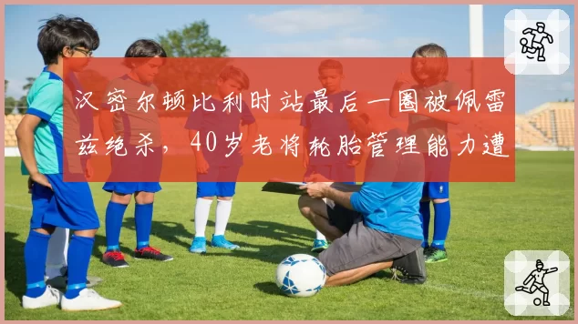 汉密尔顿比利时站最后一圈被佩雷兹绝杀，40岁老将轮胎管理能力遭质疑？