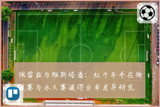 佩雷兹与维斯塔潘：红牛车手在街道赛与永久赛道得分率差异研究