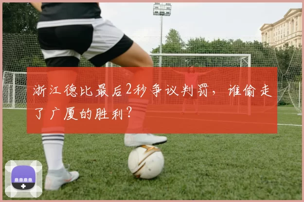 浙江德比最后2秒争议判罚，谁偷走了广厦的胜利？