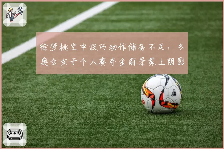 徐梦桃空中技巧动作储备不足，冬奥会女子个人赛夺金前景蒙上阴影？