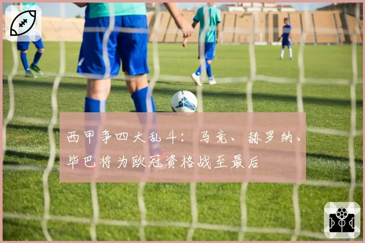 西甲争四大乱斗：马竞、赫罗纳、毕巴将为欧冠资格战至最后