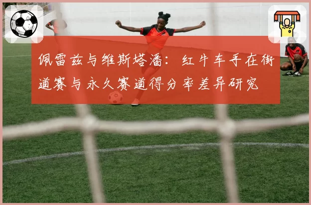 佩雷兹与维斯塔潘：红牛车手在街道赛与永久赛道得分率差异研究