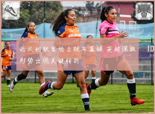 西汉姆联客场击败布莱顿 英超保级形势出现关键转折