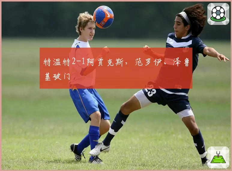 特温特2-1阿贾克斯，范罗伊、泽鲁基破门