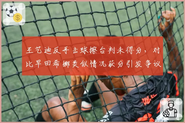 王艺迪反手击球擦台判未得分，对比早田希娜类似情况获分引发争议