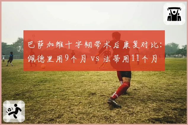 巴萨加维十字韧带术后康复对比：佩德里用9个月 vs 法蒂用11个月 谁更成功？