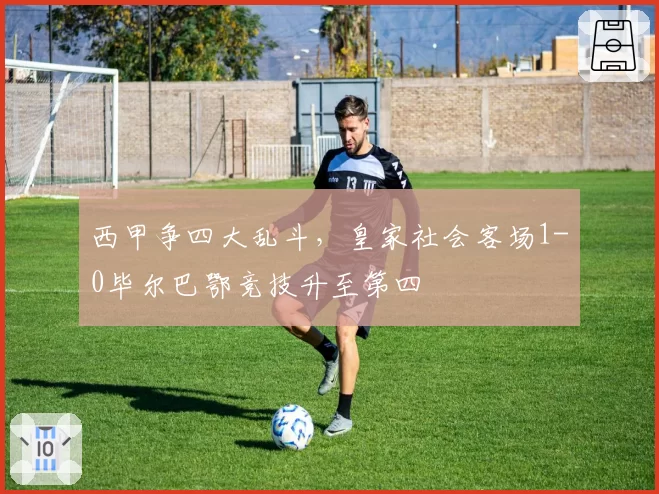 西甲争四大乱斗，皇家社会客场1-0毕尔巴鄂竞技升至第四