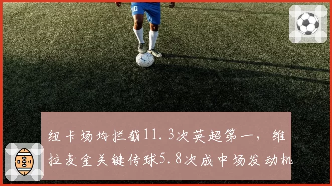 纽卡场均拦截11.3次英超第一，维拉麦金关键传球5.8次成中场发动机攻防大战蓄势待发
