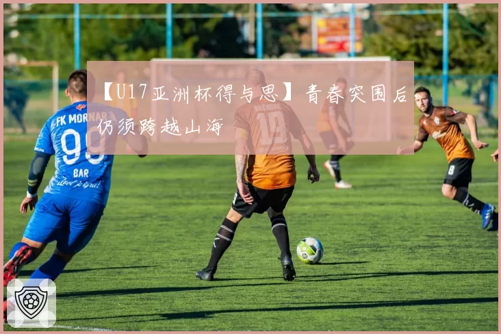 【U17亚洲杯得与思】青春突围后,仍须跨越山海