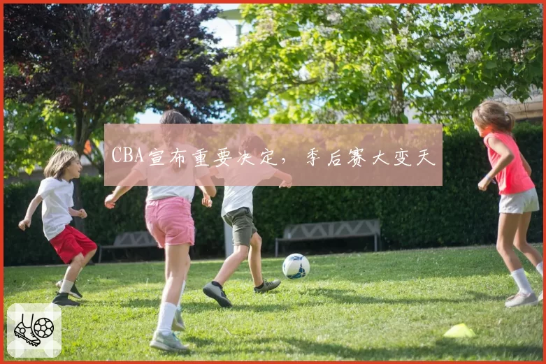 CBA宣布重要决定,季后赛大变天