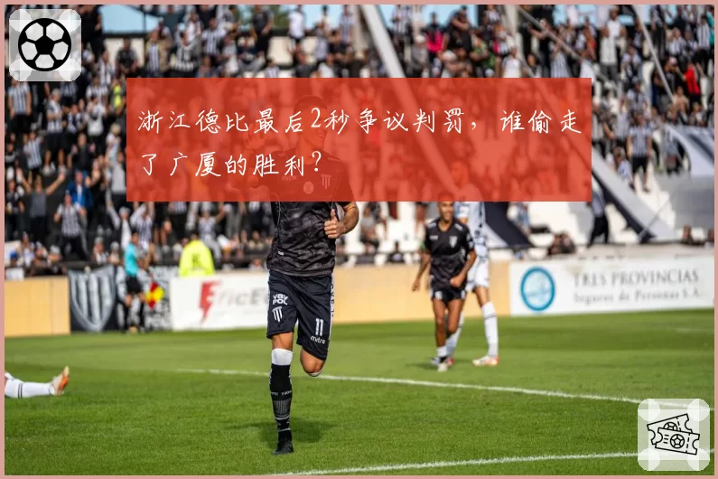 浙江德比最后2秒争议判罚，谁偷走了广厦的胜利？
