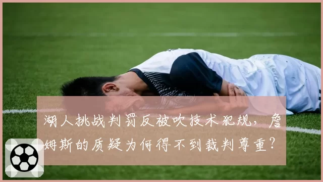 湖人挑战判罚反被吹技术犯规,詹姆斯的质疑为何得不到裁判尊重?