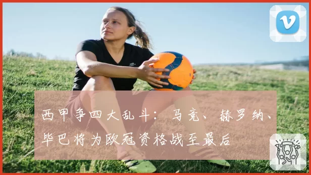 西甲争四大乱斗：马竞、赫罗纳、毕巴将为欧冠资格战至最后