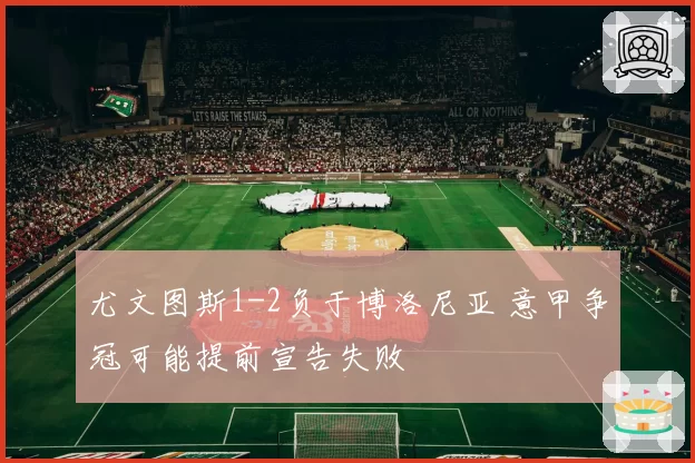 尤文图斯1-2负于博洛尼亚 意甲争冠可能提前宣告失败