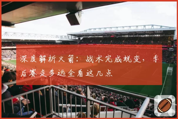 深度解析火箭:战术完成蜕变,季后赛走多远全看这几点