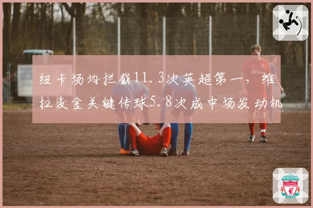 纽卡场均拦截11.3次英超第一，维拉麦金关键传球5.8次成中场发动机攻防大战蓄势待发