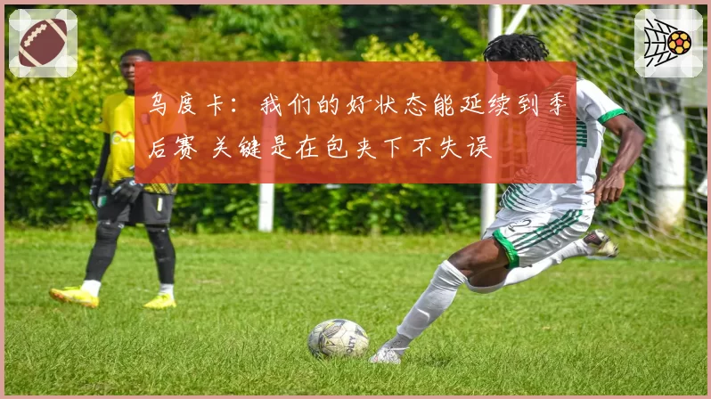 乌度卡:我们的好状态能延续到季后赛 关键是在包夹下不失误