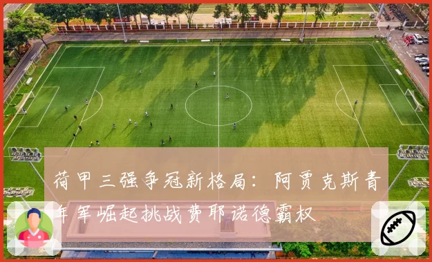 荷甲三强争冠新格局：阿贾克斯青年军崛起挑战费耶诺德霸权