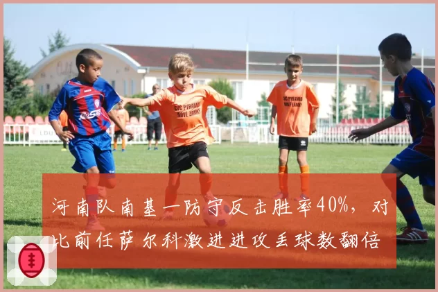 河南队南基一防守反击胜率40%，对比前任萨尔科激进进攻丢球数翻倍