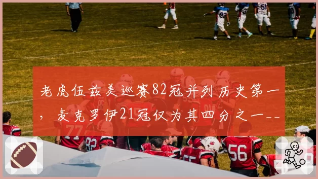 老虎伍兹美巡赛82冠并列历史第一，麦克罗伊21冠仅为其四分之一__br_