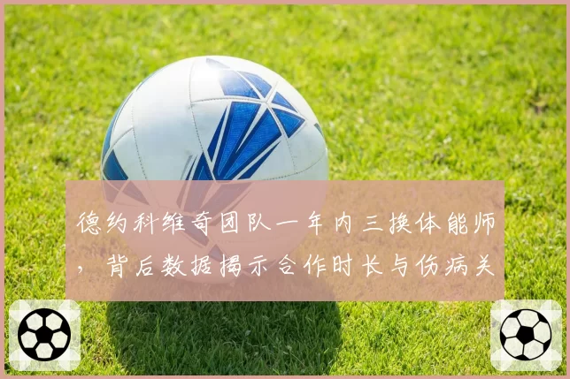 德约科维奇团队一年内三换体能师，背后数据揭示合作时长与伤病关联