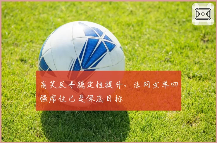 高芙反手稳定性提升，法网女单四强席位已是保底目标