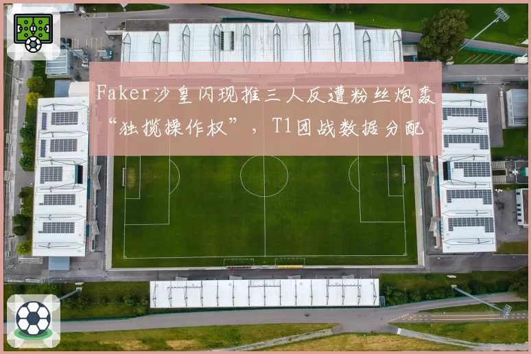 Faker沙皇闪现推三人反遭粉丝炮轰“独揽操作权”，T1团战数据分配图泄露内幕