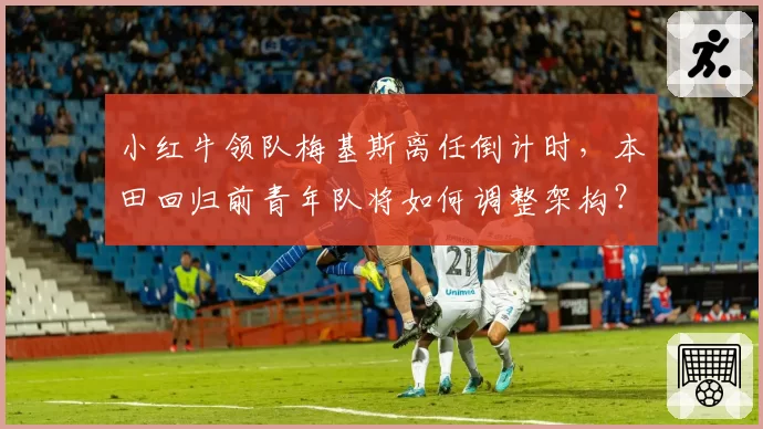 小红牛领队梅基斯离任倒计时，本田回归前青年队将如何调整架构？