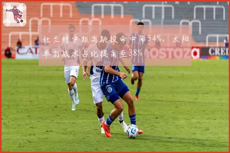 杜兰特中距离跳投命中率54%，太阳单打战术占比提高至38%