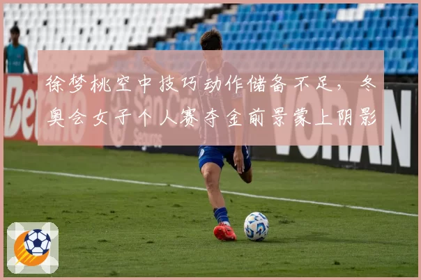 徐梦桃空中技巧动作储备不足，冬奥会女子个人赛夺金前景蒙上阴影？