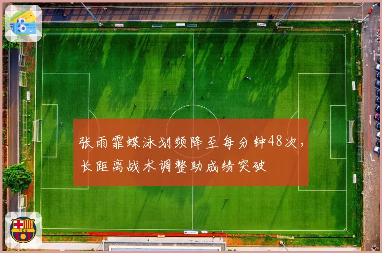 张雨霏蝶泳划频降至每分钟48次，长距离战术调整助成绩突破